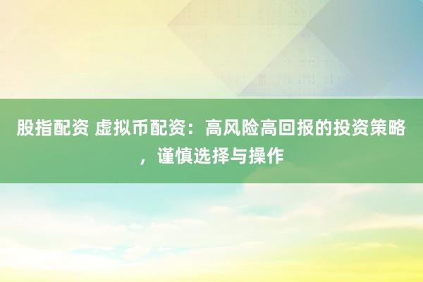 股指配资 虚拟币配资：高风险高回报的投资策略，谨慎选择与操作