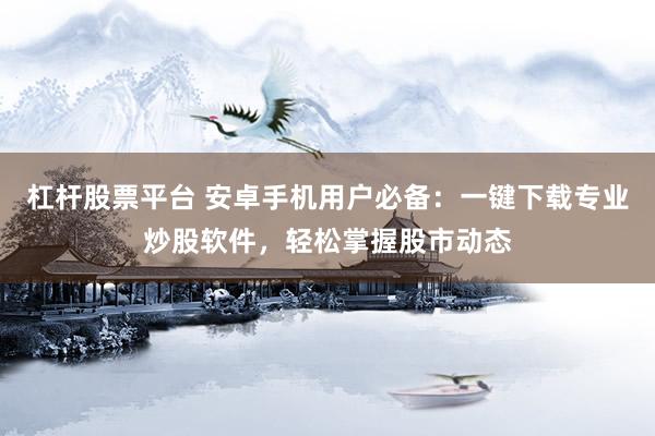 杠杆股票平台 安卓手机用户必备：一键下载专业炒股软件，轻松掌握股市动态