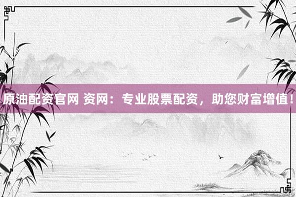 原油配资官网 资网：专业股票配资，助您财富增值！