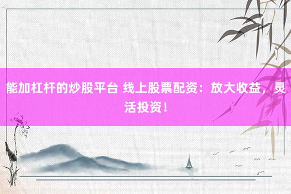 能加杠杆的炒股平台 线上股票配资：放大收益，灵活投资！