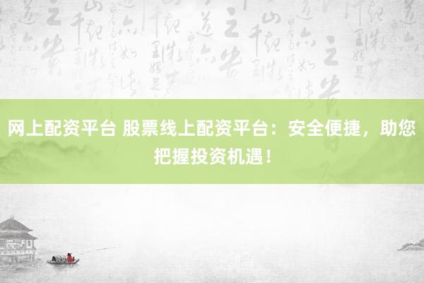 网上配资平台 股票线上配资平台：安全便捷，助您把握投资机遇！