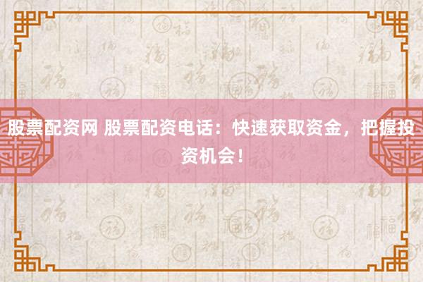 股票配资网 股票配资电话：快速获取资金，把握投资机会！