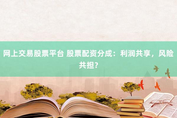 网上交易股票平台 股票配资分成：利润共享，风险共担？