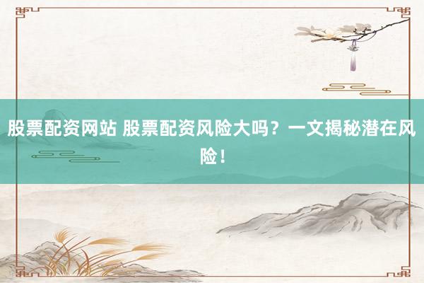 股票配资网站 股票配资风险大吗？一文揭秘潜在风险！