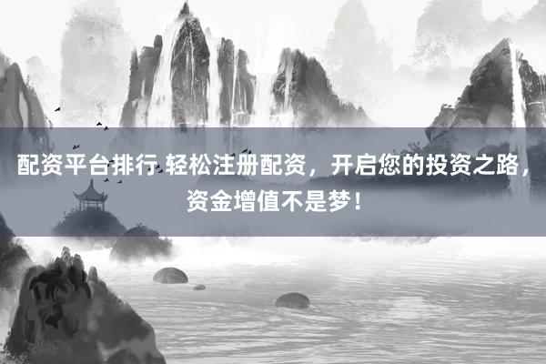 配资平台排行 轻松注册配资，开启您的投资之路，资金增值不是梦！
