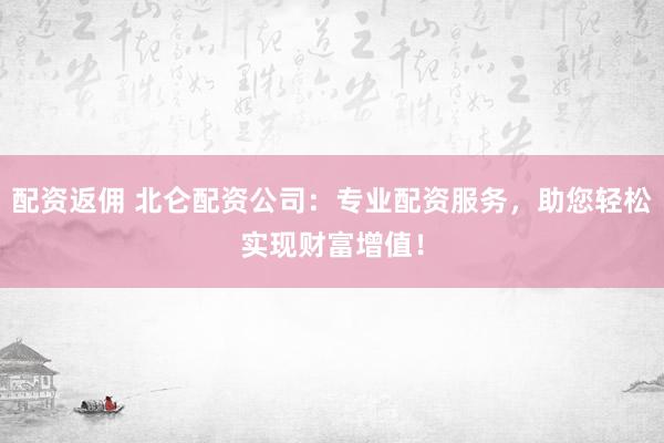 配资返佣 北仑配资公司：专业配资服务，助您轻松实现财富增值！