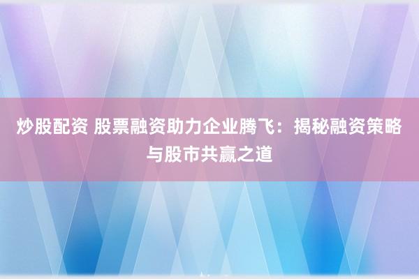 炒股配资 股票融资助力企业腾飞：揭秘融资策略与股市共赢之道