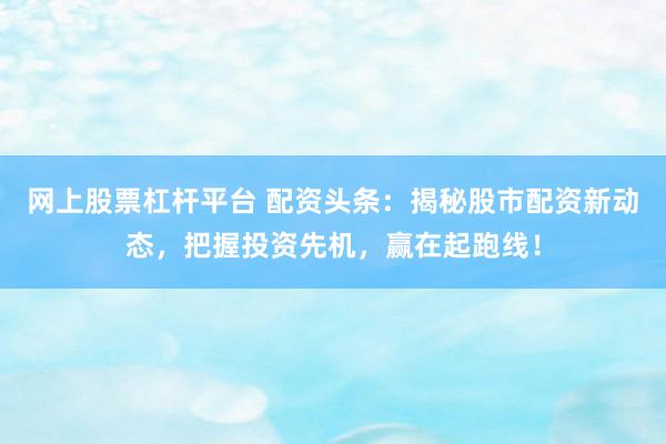 网上股票杠杆平台 配资头条：揭秘股市配资新动态，把握投资先机，赢在起跑线！