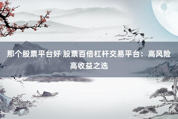 那个股票平台好 股票百倍杠杆交易平台：高风险高收益之选