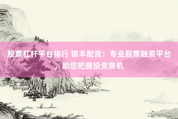股票杠杆平台排行 银丰配资：专业股票融资平台，助您把握投资良机