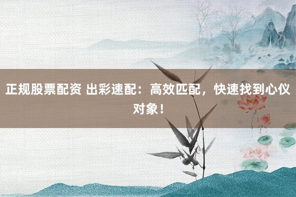 正规股票配资 出彩速配：高效匹配，快速找到心仪对象！