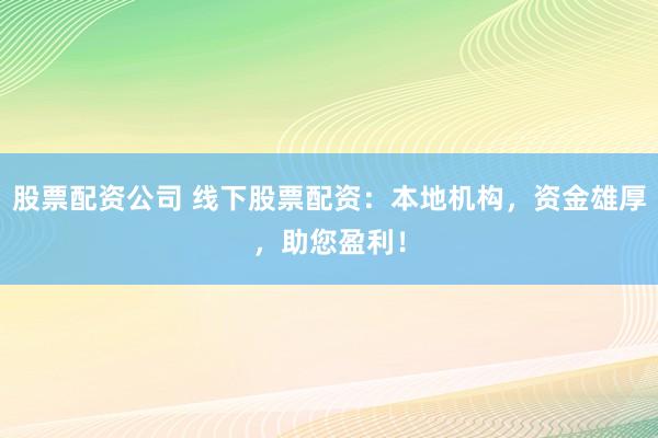 股票配资公司 线下股票配资：本地机构，资金雄厚，助您盈利！