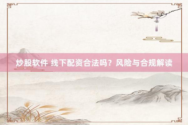 炒股软件 线下配资合法吗？风险与合规解读
