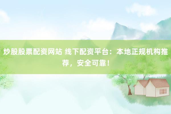 炒股股票配资网站 线下配资平台：本地正规机构推荐，安全可靠！
