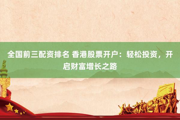 全国前三配资排名 香港股票开户：轻松投资，开启财富增长之路