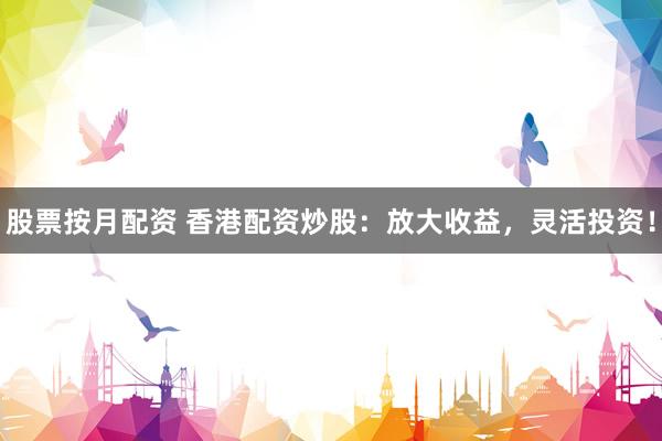 股票按月配资 香港配资炒股：放大收益，灵活投资！