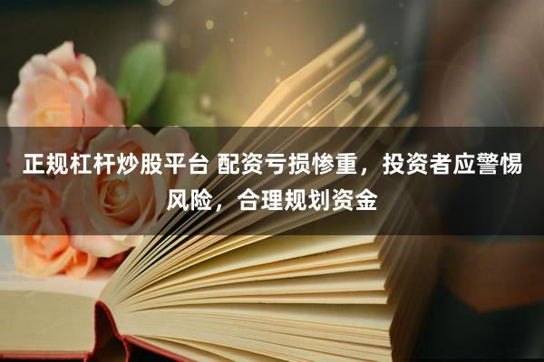 正规杠杆炒股平台 配资亏损惨重，投资者应警惕风险，合理规划资金