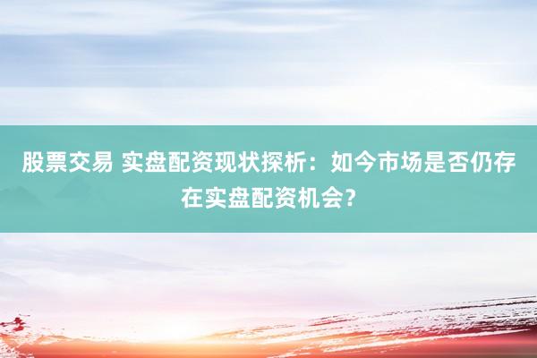 股票交易 实盘配资现状探析：如今市场是否仍存在实盘配资机会？