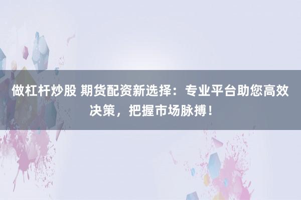做杠杆炒股 期货配资新选择：专业平台助您高效决策，把握市场脉搏！