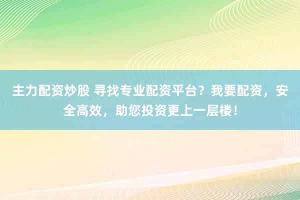 主力配资炒股 寻找专业配资平台？我要配资，安全高效，助您投资更上一层楼！
