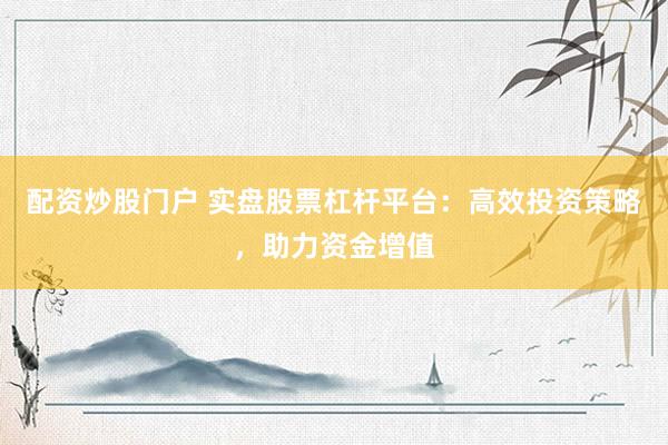 配资炒股门户 实盘股票杠杆平台：高效投资策略，助力资金增值