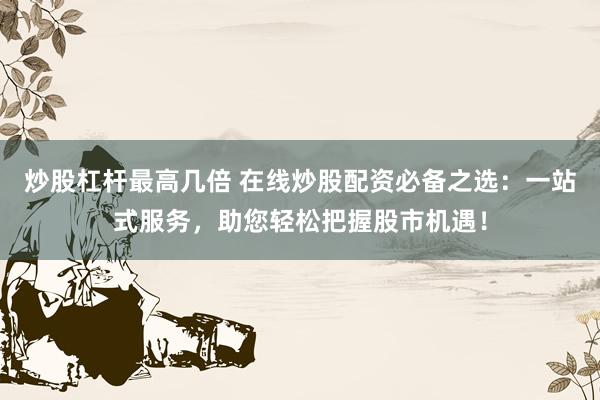 炒股杠杆最高几倍 在线炒股配资必备之选：一站式服务，助您轻松把握股市机遇！
