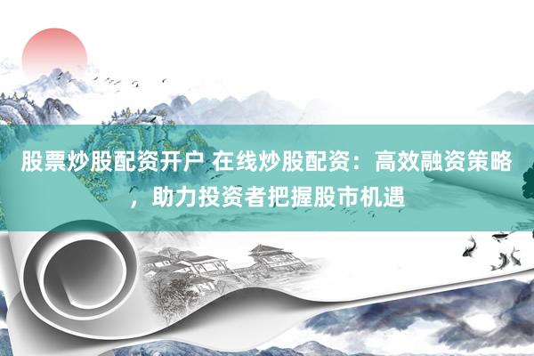 股票炒股配资开户 在线炒股配资：高效融资策略，助力投资者把握股市机遇