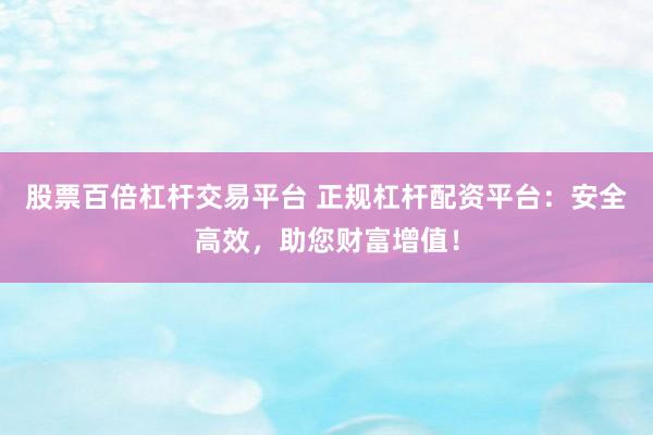 股票百倍杠杆交易平台 正规杠杆配资平台：安全高效，助您财富增值！