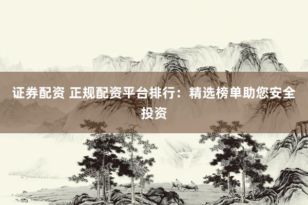 证券配资 正规配资平台排行：精选榜单助您安全投资