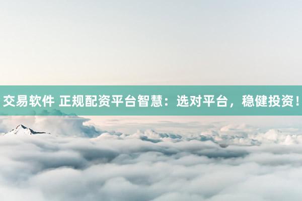 交易软件 正规配资平台智慧：选对平台，稳健投资！