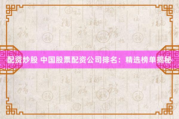 配资炒股 中国股票配资公司排名：精选榜单揭秘