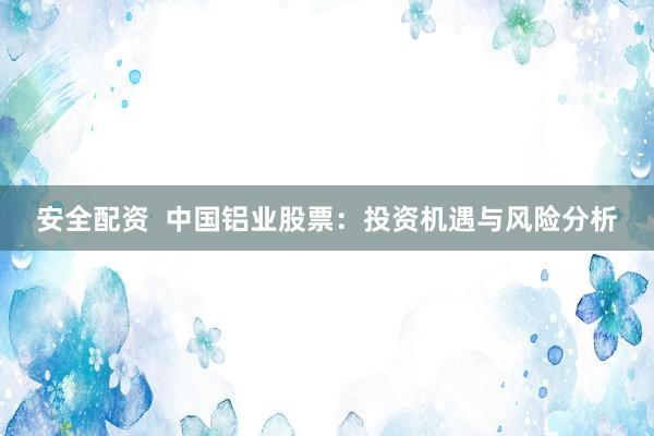 安全配资  中国铝业股票：投资机遇与风险分析