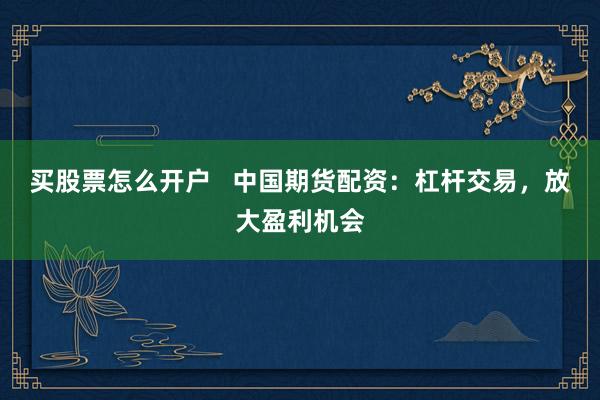 买股票怎么开户   中国期货配资：杠杆交易，放大盈利机会