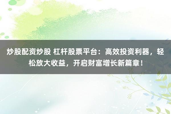 炒股配资炒股 杠杆股票平台：高效投资利器，轻松放大收益，开启财富增长新篇章！