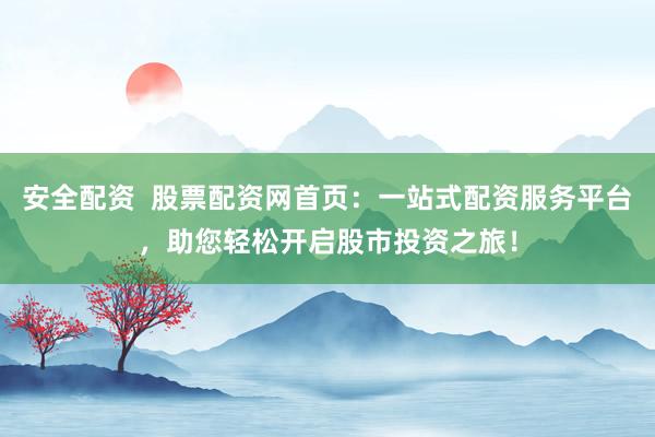 安全配资  股票配资网首页:一站式配资服务平台,助您轻松开启股市投资之旅!