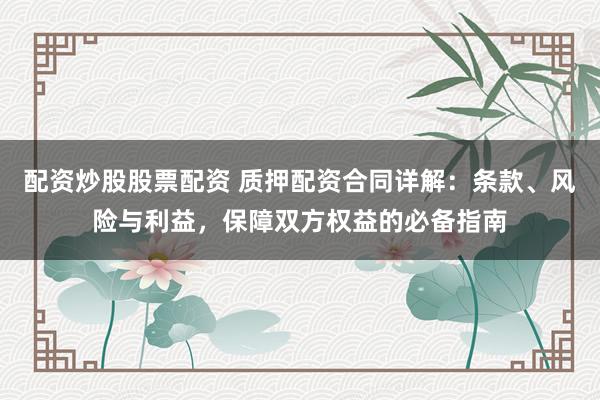 配资炒股股票配资 质押配资合同详解：条款、风险与利益，保障双方权益的必备指南
