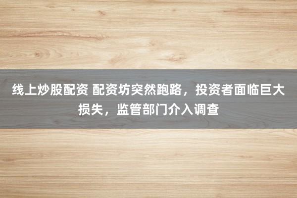 线上炒股配资 配资坊突然跑路，投资者面临巨大损失，监管部门介入调查
