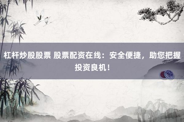 杠杆炒股股票 股票配资在线：安全便捷，助您把握投资良机！