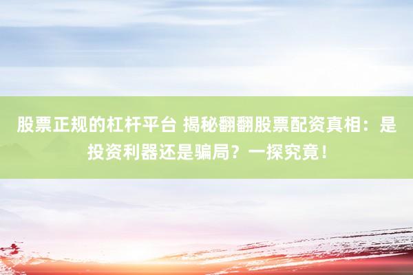 股票正规的杠杆平台 揭秘翻翻股票配资真相：是投资利器还是骗局？一探究竟！