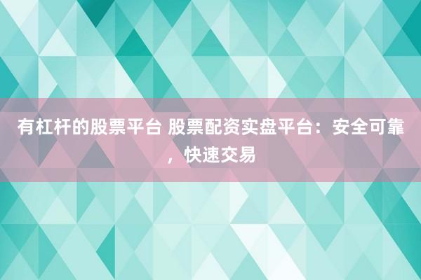 有杠杆的股票平台 股票配资实盘平台：安全可靠，快速交易