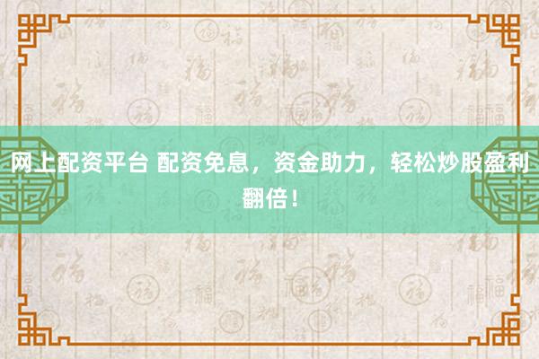 网上配资平台 配资免息，资金助力，轻松炒股盈利翻倍！