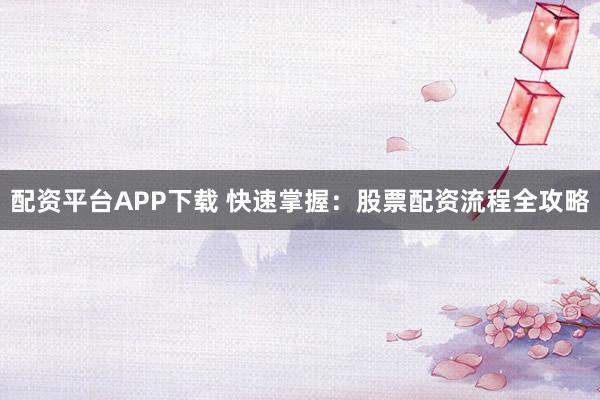 配资平台APP下载 快速掌握：股票配资流程全攻略