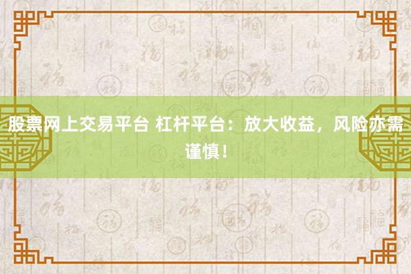 股票网上交易平台 杠杆平台：放大收益，风险亦需谨慎！