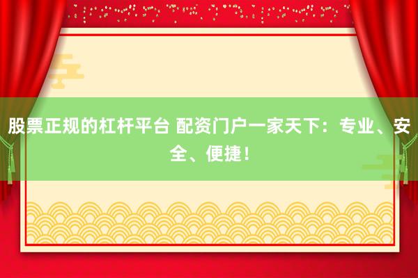 股票正规的杠杆平台 配资门户一家天下：专业、安全、便捷！
