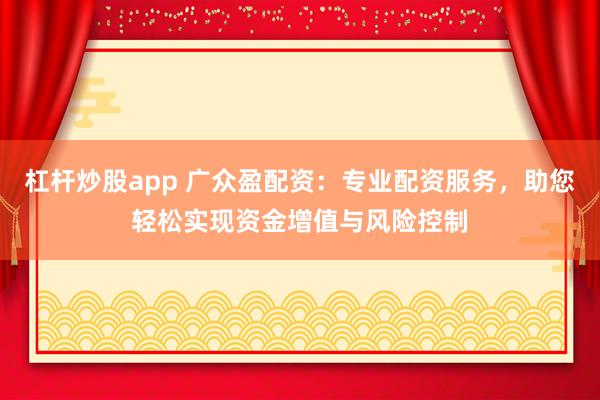 杠杆炒股app 广众盈配资：专业配资服务，助您轻松实现资金增值与风险控制
