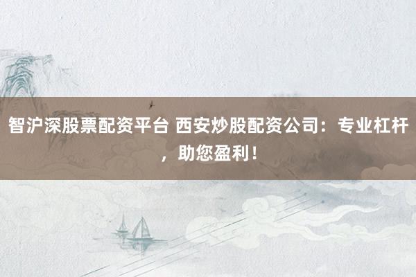 智沪深股票配资平台 西安炒股配资公司：专业杠杆，助您盈利！