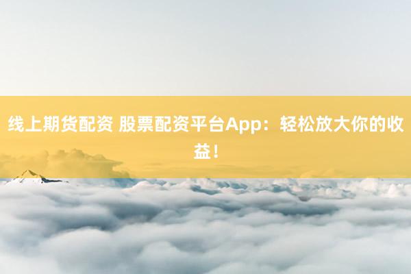 线上期货配资 股票配资平台App：轻松放大你的收益！