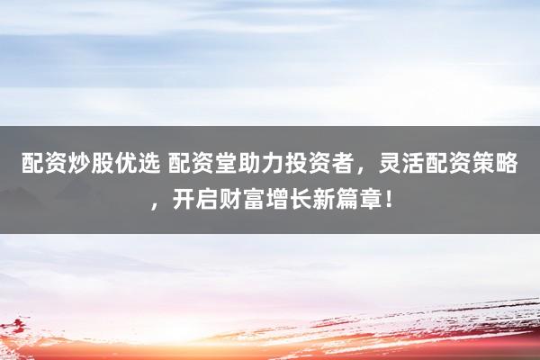 配资炒股优选 配资堂助力投资者，灵活配资策略，开启财富增长新篇章！