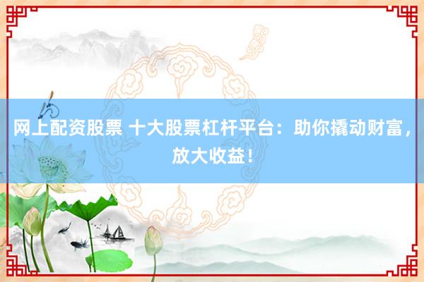 网上配资股票 十大股票杠杆平台:助你撬动财富,放大收益!