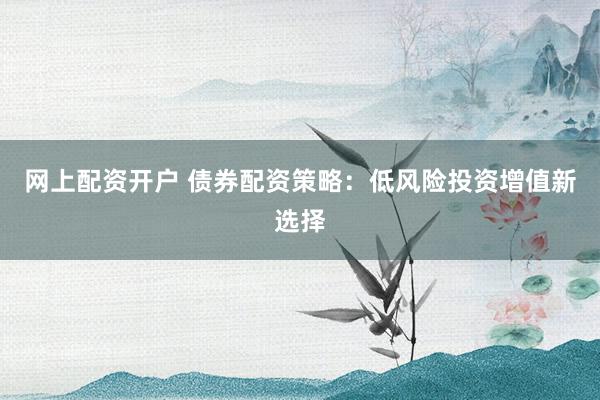 网上配资开户 债券配资策略:低风险投资增值新选择